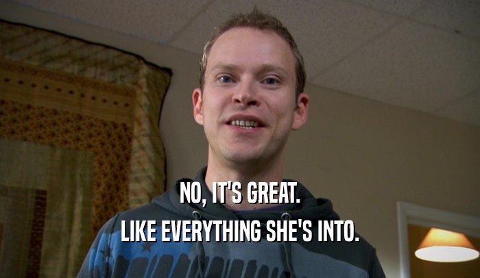 NO, IT'S GREAT. LIKE EVERYTHING SHE'S INTO. 