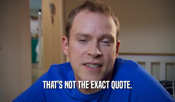 THAT'S NOT THE EXACT QUOTE.  