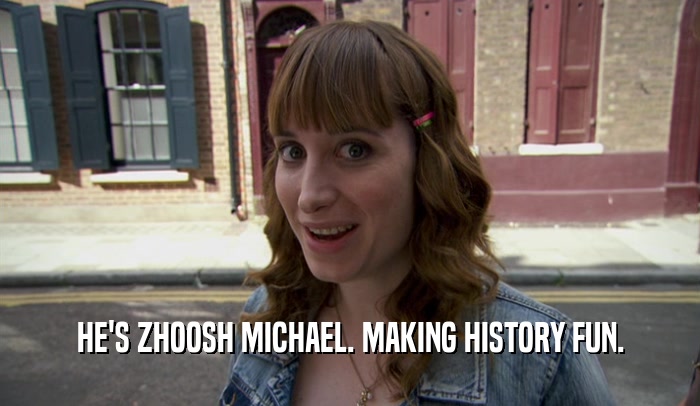 HE'S ZHOOSH MICHAEL. MAKING HISTORY FUN.  