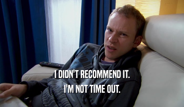 I DIDN'T RECOMMEND IT. I'M NOT TIME OUT. 