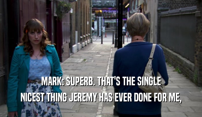 MARK: SUPERB. THAT'S THE SINGLE
 NICEST THING JEREMY HAS EVER DONE FOR ME,
 