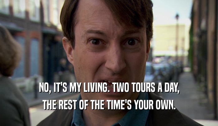 NO, IT'S MY LIVING. TWO TOURS A DAY, THE REST OF THE TIME'S YOUR OWN. 