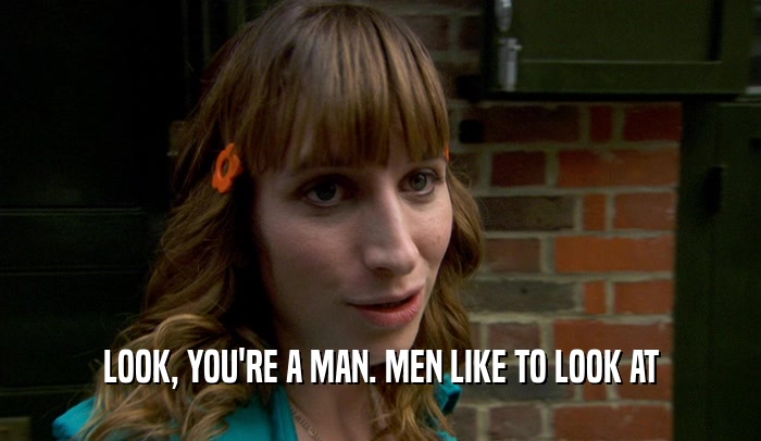 LOOK, YOU'RE A MAN. MEN LIKE TO LOOK AT  
