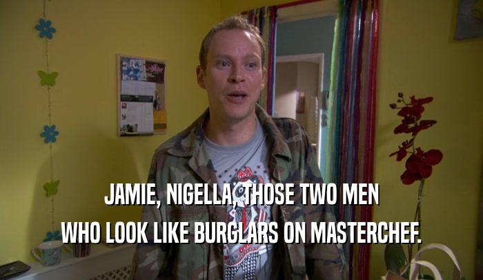 JAMIE, NIGELLA, THOSE TWO MEN WHO LOOK LIKE BURGLARS ON MASTERCHEF. 