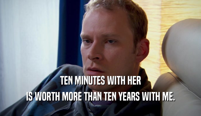 TEN MINUTES WITH HER IS WORTH MORE THAN TEN YEARS WITH ME. 