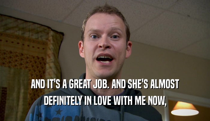 AND IT'S A GREAT JOB. AND SHE'S ALMOST DEFINITELY IN LOVE WITH ME NOW, 