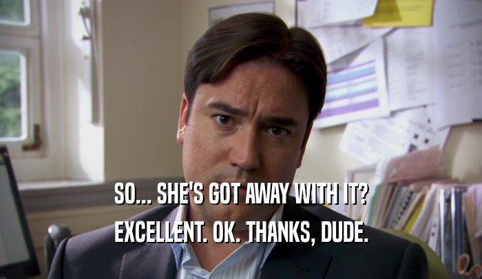 SO... SHE'S GOT AWAY WITH IT? EXCELLENT. OK. THANKS, DUDE. 