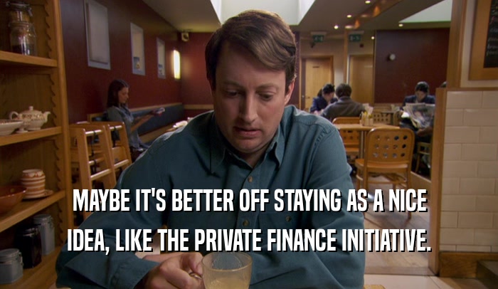 MAYBE IT'S BETTER OFF STAYING AS A NICE IDEA, LIKE THE PRIVATE FINANCE INITIATIVE. 