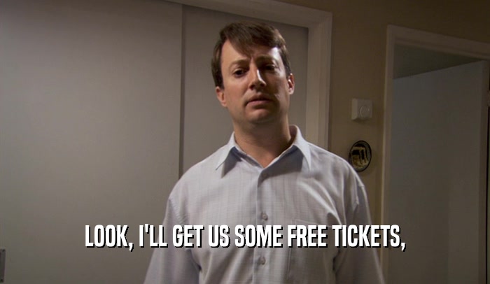 LOOK, I'LL GET US SOME FREE TICKETS,
  