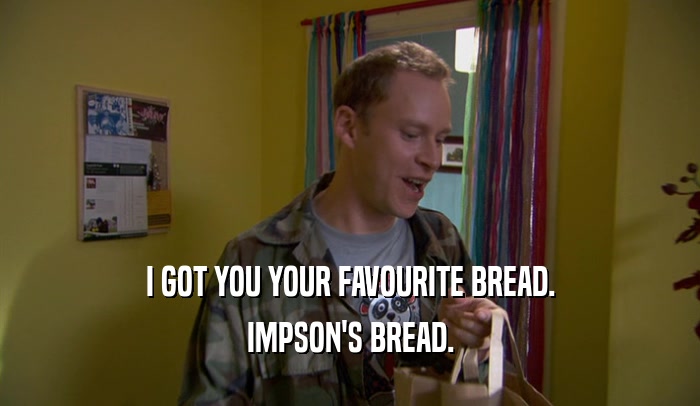 I GOT YOU YOUR FAVOURITE BREAD. IMPSON'S BREAD. 