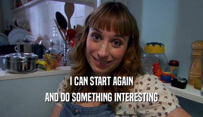 I CAN START AGAIN AND DO SOMETHING INTERESTING 