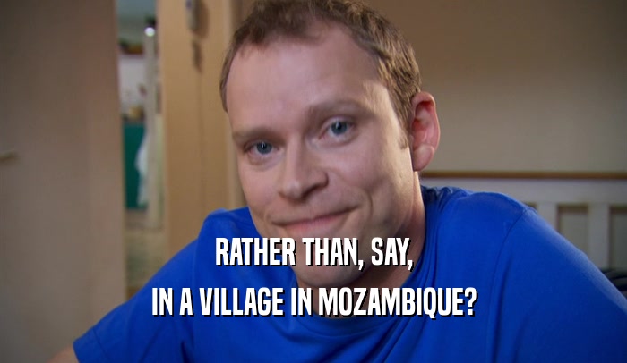 RATHER THAN, SAY, IN A VILLAGE IN MOZAMBIQUE? 