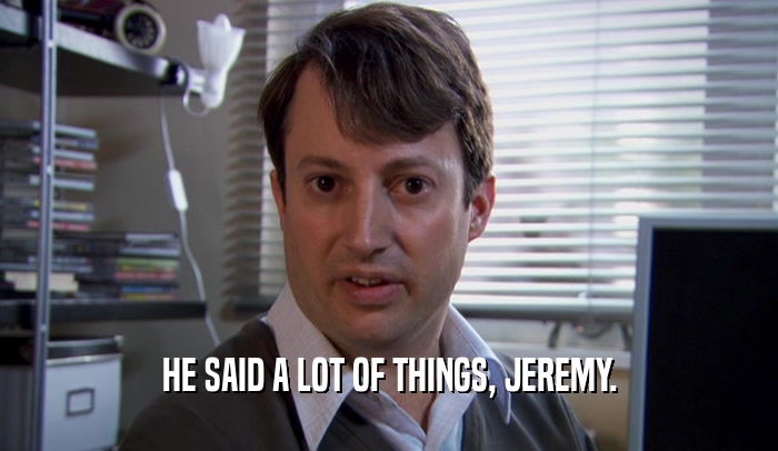 HE SAID A LOT OF THINGS, JEREMY.  
