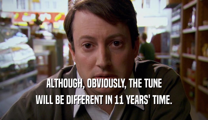 ALTHOUGH, OBVIOUSLY, THE TUNE WILL BE DIFFERENT IN 11 YEARS' TIME. 