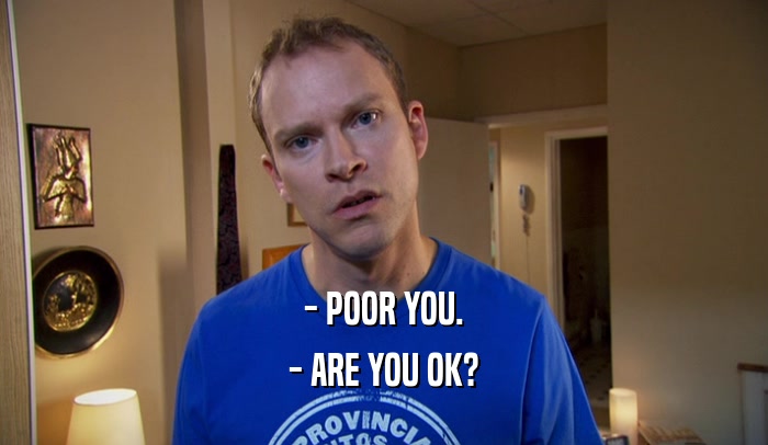 - POOR YOU. - ARE YOU OK? 