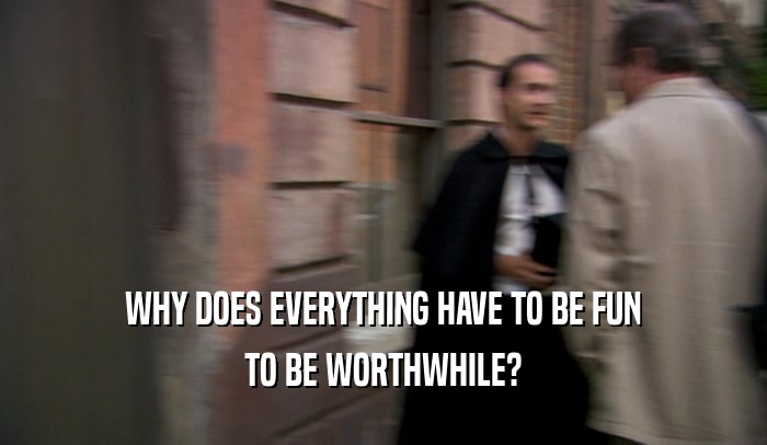 WHY DOES EVERYTHING HAVE TO BE FUN TO BE WORTHWHILE? 