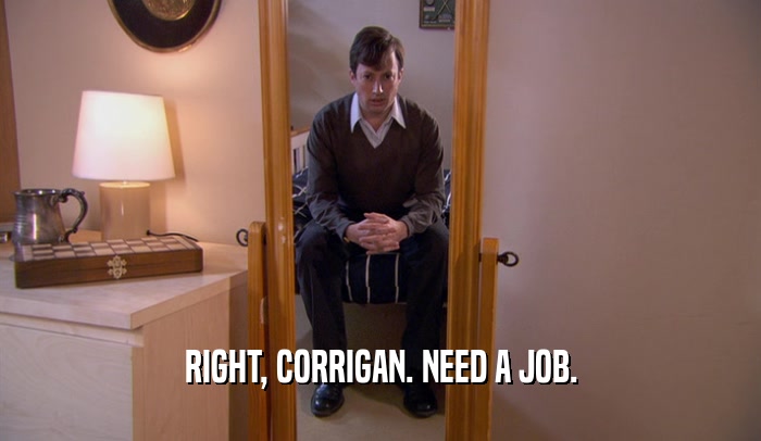 RIGHT, CORRIGAN. NEED A JOB.  