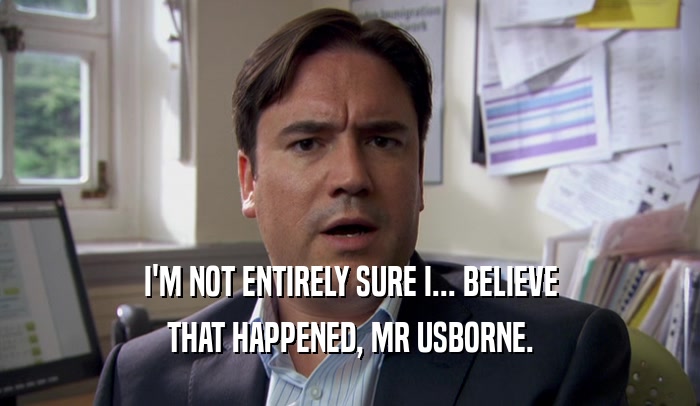 I'M NOT ENTIRELY SURE I... BELIEVE
 THAT HAPPENED, MR USBORNE.
 