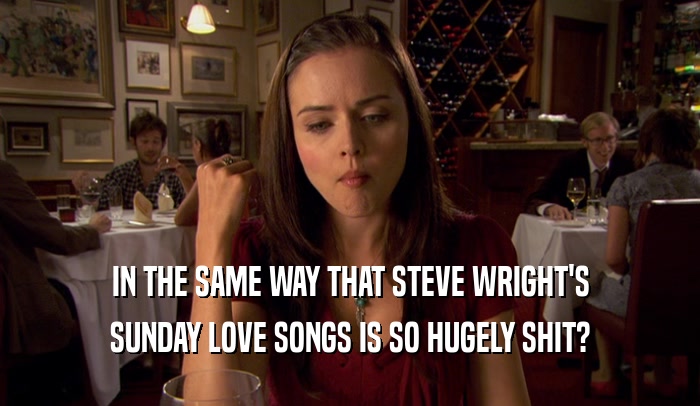 IN THE SAME WAY THAT STEVE WRIGHT'S SUNDAY LOVE SONGS IS SO HUGELY SHIT? 
