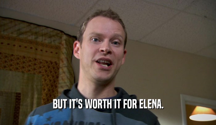 BUT IT'S WORTH IT FOR ELENA.  