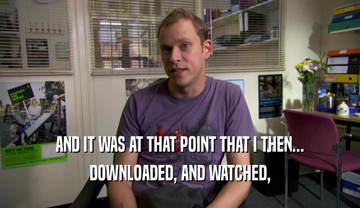 AND IT WAS AT THAT POINT THAT I THEN... DOWNLOADED, AND WATCHED, 