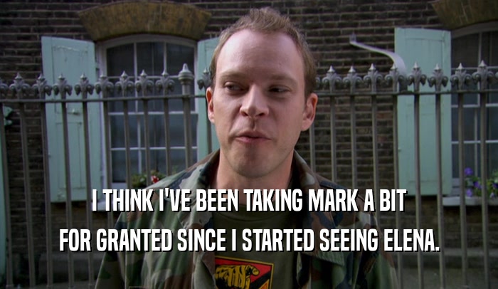 I THINK I'VE BEEN TAKING MARK A BIT FOR GRANTED SINCE I STARTED SEEING ELENA. 