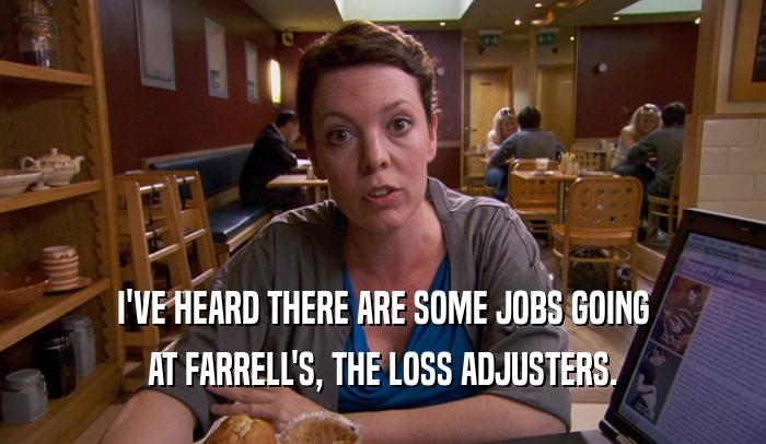 I'VE HEARD THERE ARE SOME JOBS GOING
 AT FARRELL'S, THE LOSS ADJUSTERS.
 