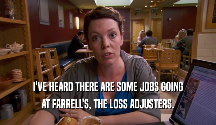 I'VE HEARD THERE ARE SOME JOBS GOING AT FARRELL'S, THE LOSS ADJUSTERS. 