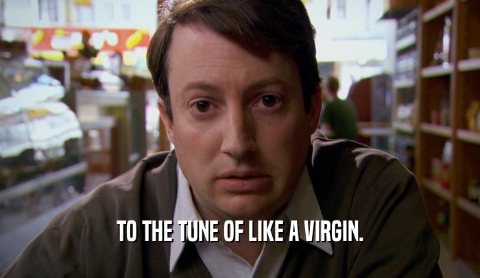 TO THE TUNE OF LIKE A VIRGIN.  