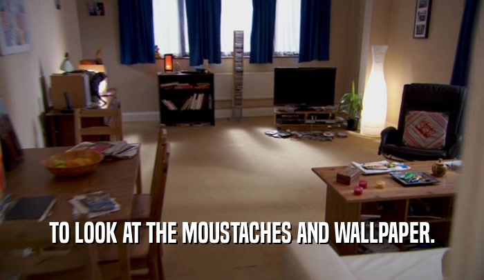 TO LOOK AT THE MOUSTACHES AND WALLPAPER.  