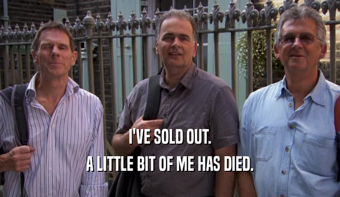 I'VE SOLD OUT. A LITTLE BIT OF ME HAS DIED. 