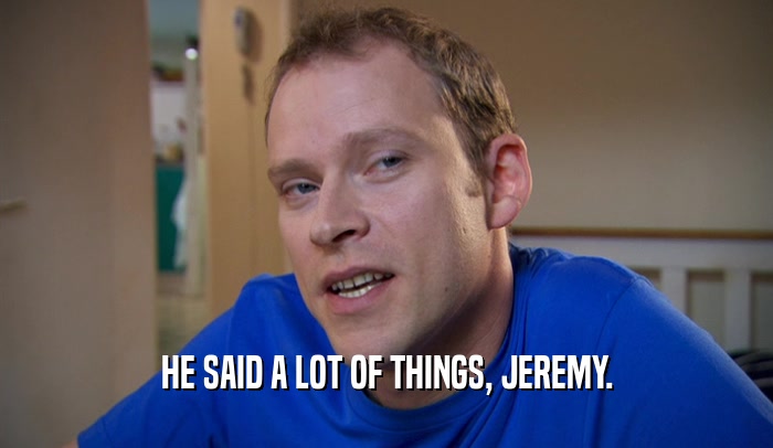 HE SAID A LOT OF THINGS, JEREMY.  