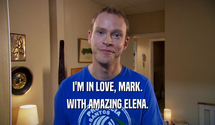 I'M IN LOVE, MARK. WITH AMAZING ELENA. 