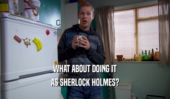 WHAT ABOUT DOING IT AS SHERLOCK HOLMES? 