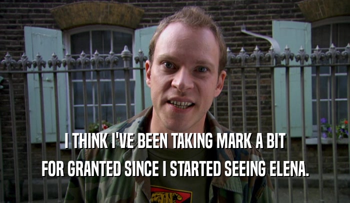 I THINK I'VE BEEN TAKING MARK A BIT FOR GRANTED SINCE I STARTED SEEING ELENA. 
