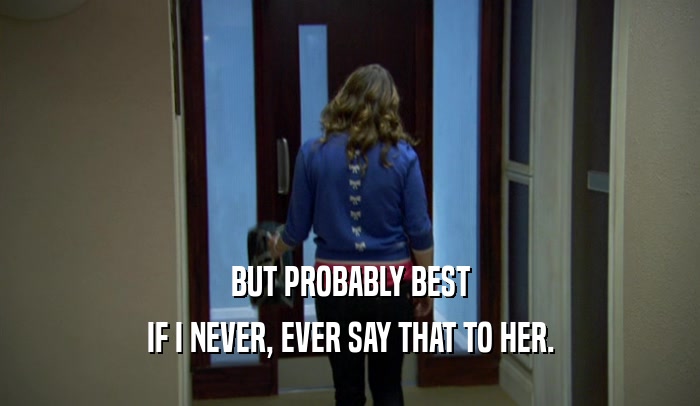 BUT PROBABLY BEST IF I NEVER, EVER SAY THAT TO HER. 