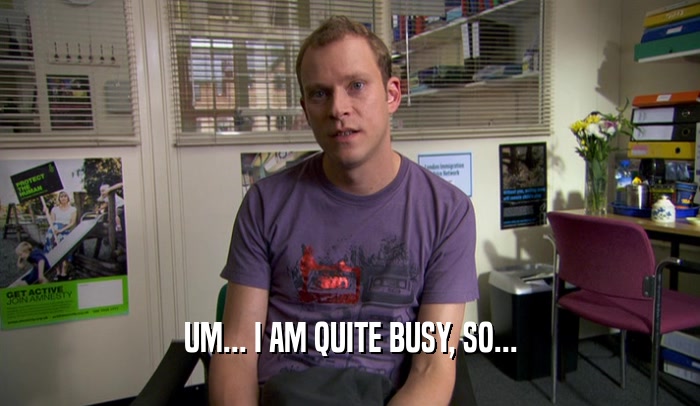 UM... I AM QUITE BUSY, SO...  