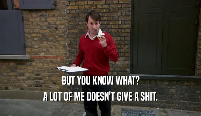 BUT YOU KNOW WHAT? A LOT OF ME DOESN'T GIVE A SHIT. 