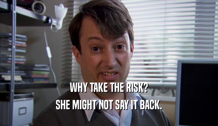 WHY TAKE THE RISK? SHE MIGHT NOT SAY IT BACK. 
