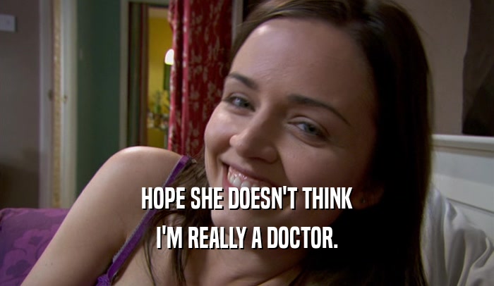 HOPE SHE DOESN'T THINK I'M REALLY A DOCTOR. 