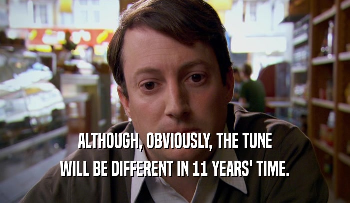 ALTHOUGH, OBVIOUSLY, THE TUNE WILL BE DIFFERENT IN 11 YEARS' TIME. 