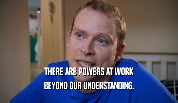 THERE ARE POWERS AT WORK BEYOND OUR UNDERSTANDING. 