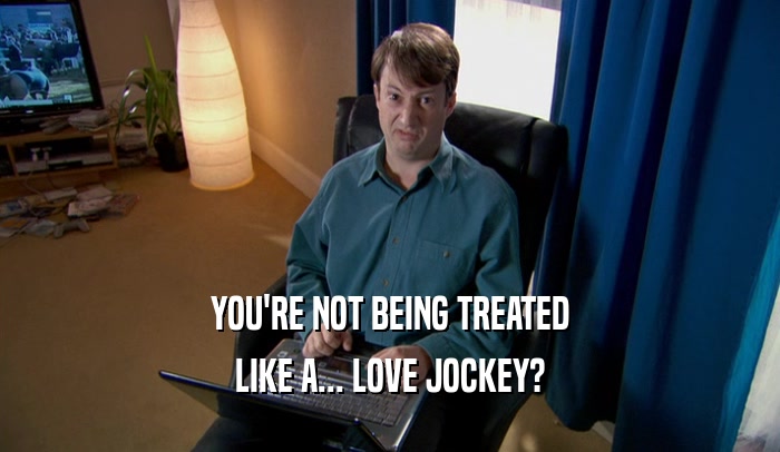 YOU'RE NOT BEING TREATED LIKE A... LOVE JOCKEY? 