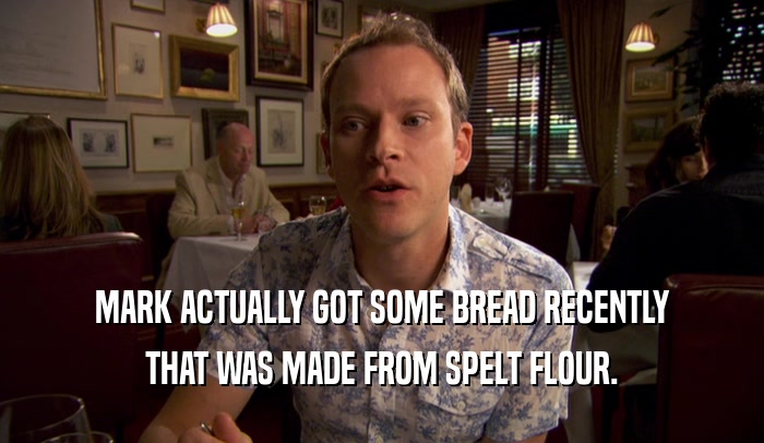 MARK ACTUALLY GOT SOME BREAD RECENTLY THAT WAS MADE FROM SPELT FLOUR. 