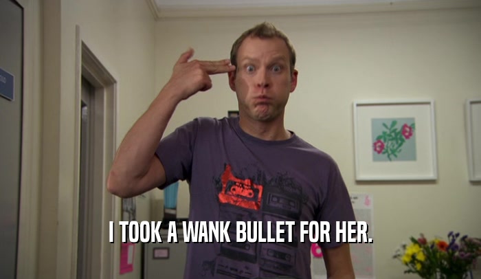 I TOOK A WANK BULLET FOR HER.  