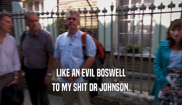 LIKE AN EVIL BOSWELL TO MY SHIT DR JOHNSON. 
