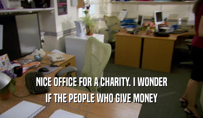 NICE OFFICE FOR A CHARITY. I WONDER IF THE PEOPLE WHO GIVE MONEY 