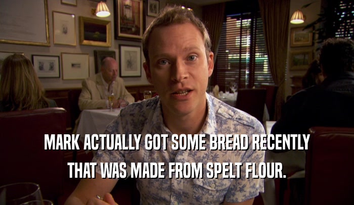 MARK ACTUALLY GOT SOME BREAD RECENTLY THAT WAS MADE FROM SPELT FLOUR. 