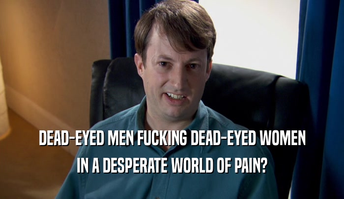 DEAD-EYED MEN FUCKING DEAD-EYED WOMEN IN A DESPERATE WORLD OF PAIN? 