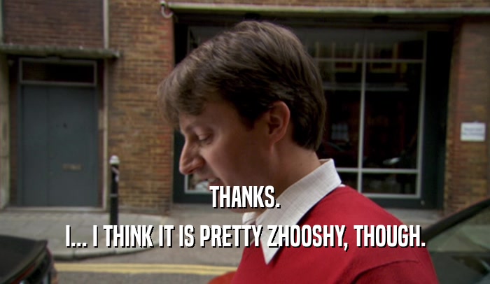 THANKS. I... I THINK IT IS PRETTY ZHOOSHY, THOUGH. 